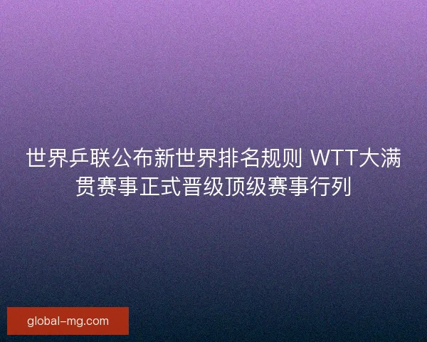 世界乒联公布新世界排名规则 WTT大满贯赛事正式晋级顶级赛事行列