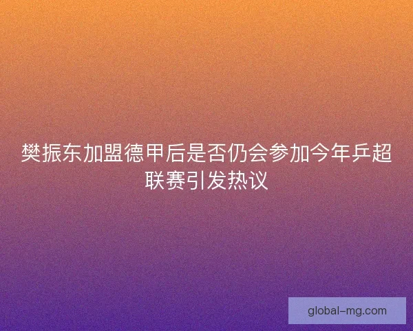 樊振东加盟德甲后是否仍会参加今年乒超联赛引发热议